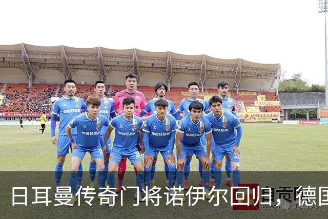 日耳曼传奇门将诺伊尔回归，德国队首秀对手曾负于中国男足